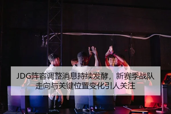 JDG阵容调整消息持续发酵，新赛季战队走向与关键位置变化引人关注